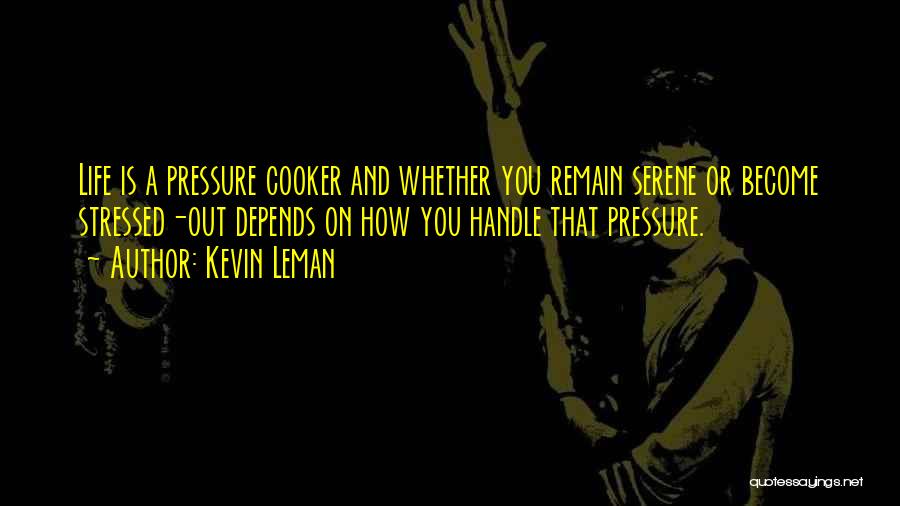 Kevin Leman Quotes: Life Is A Pressure Cooker And Whether You Remain Serene Or Become Stressed-out Depends On How You Handle That Pressure.