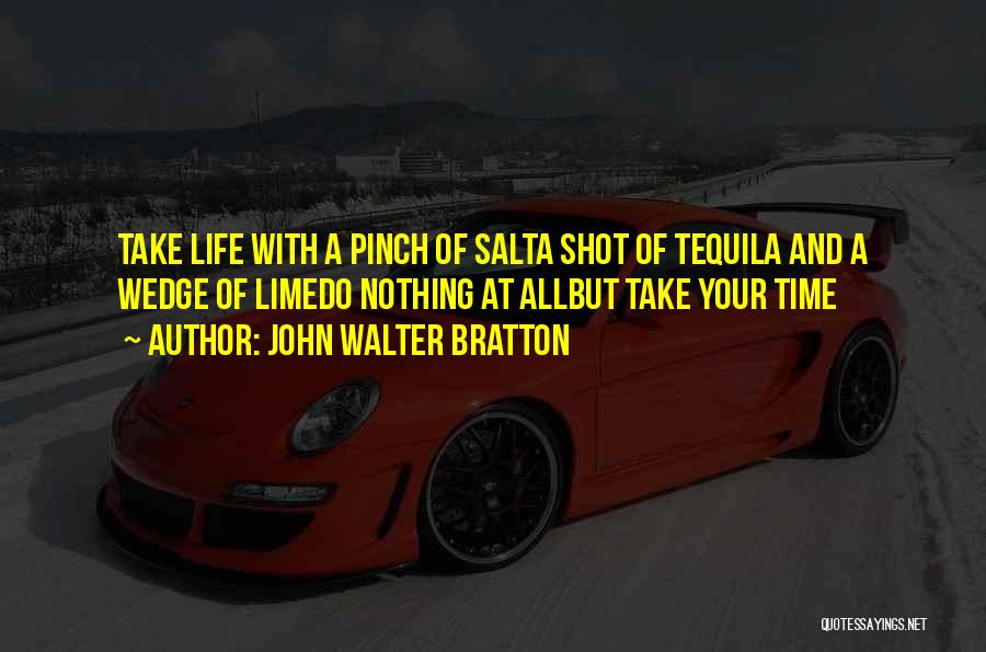 John Walter Bratton Quotes: Take Life With A Pinch Of Salta Shot Of Tequila And A Wedge Of Limedo Nothing At Allbut Take Your