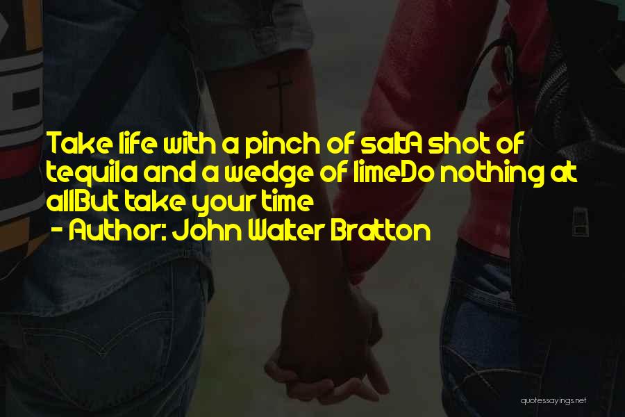 John Walter Bratton Quotes: Take Life With A Pinch Of Salta Shot Of Tequila And A Wedge Of Limedo Nothing At Allbut Take Your