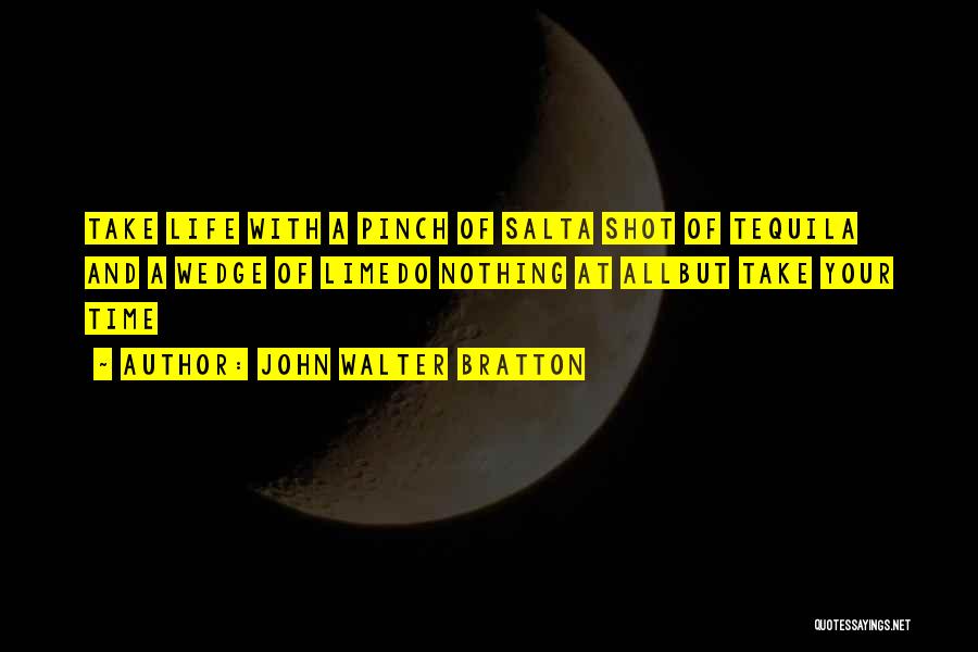 John Walter Bratton Quotes: Take Life With A Pinch Of Salta Shot Of Tequila And A Wedge Of Limedo Nothing At Allbut Take Your
