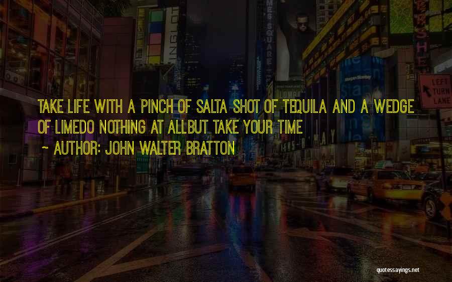 John Walter Bratton Quotes: Take Life With A Pinch Of Salta Shot Of Tequila And A Wedge Of Limedo Nothing At Allbut Take Your