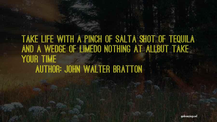 John Walter Bratton Quotes: Take Life With A Pinch Of Salta Shot Of Tequila And A Wedge Of Limedo Nothing At Allbut Take Your