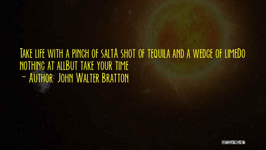 John Walter Bratton Quotes: Take Life With A Pinch Of Salta Shot Of Tequila And A Wedge Of Limedo Nothing At Allbut Take Your