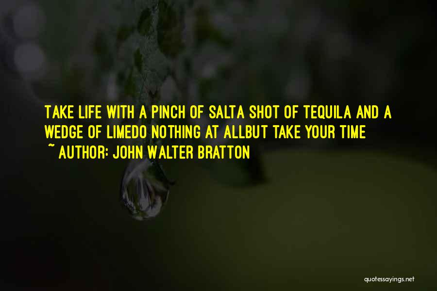 John Walter Bratton Quotes: Take Life With A Pinch Of Salta Shot Of Tequila And A Wedge Of Limedo Nothing At Allbut Take Your