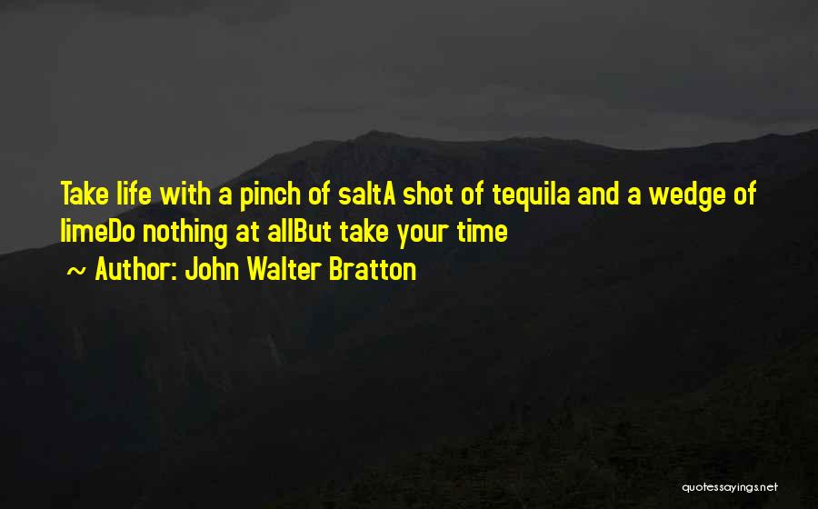 John Walter Bratton Quotes: Take Life With A Pinch Of Salta Shot Of Tequila And A Wedge Of Limedo Nothing At Allbut Take Your