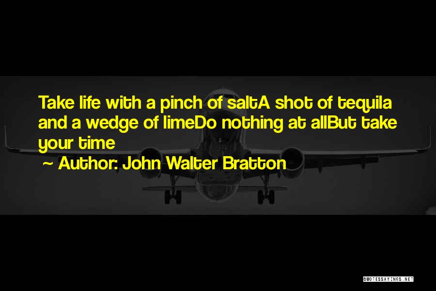 John Walter Bratton Quotes: Take Life With A Pinch Of Salta Shot Of Tequila And A Wedge Of Limedo Nothing At Allbut Take Your