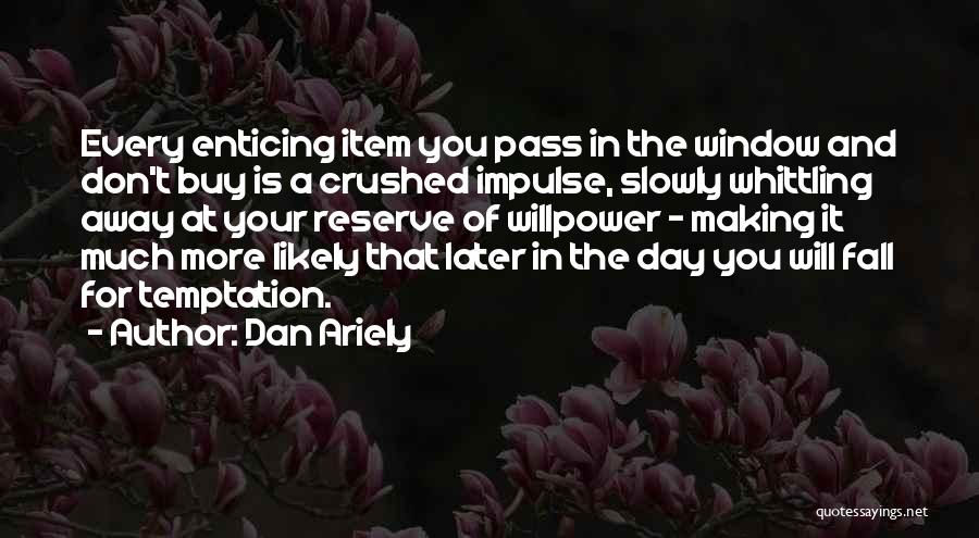 Dan Ariely Quotes: Every Enticing Item You Pass In The Window And Don't Buy Is A Crushed Impulse, Slowly Whittling Away At Your