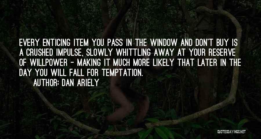 Dan Ariely Quotes: Every Enticing Item You Pass In The Window And Don't Buy Is A Crushed Impulse, Slowly Whittling Away At Your
