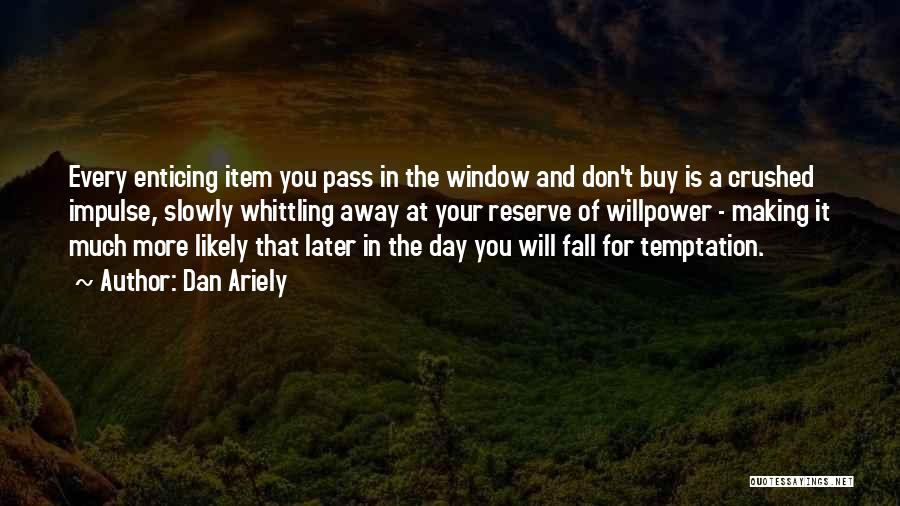 Dan Ariely Quotes: Every Enticing Item You Pass In The Window And Don't Buy Is A Crushed Impulse, Slowly Whittling Away At Your
