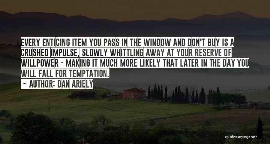 Dan Ariely Quotes: Every Enticing Item You Pass In The Window And Don't Buy Is A Crushed Impulse, Slowly Whittling Away At Your