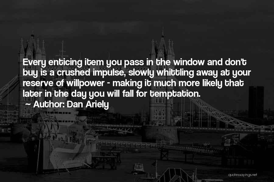 Dan Ariely Quotes: Every Enticing Item You Pass In The Window And Don't Buy Is A Crushed Impulse, Slowly Whittling Away At Your