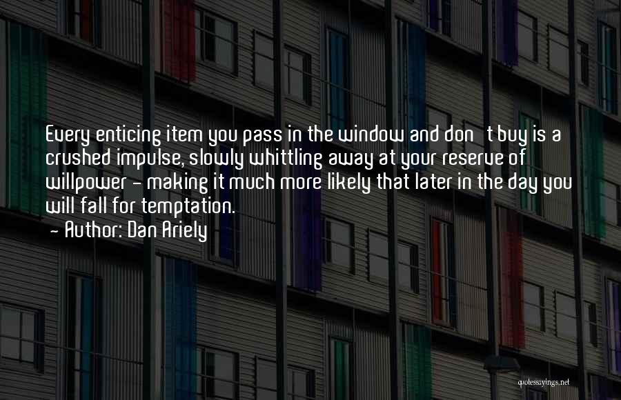Dan Ariely Quotes: Every Enticing Item You Pass In The Window And Don't Buy Is A Crushed Impulse, Slowly Whittling Away At Your
