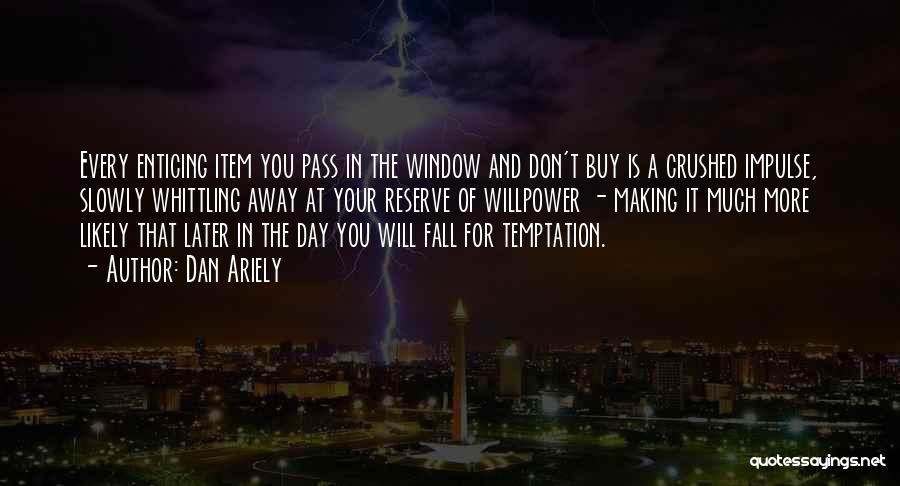 Dan Ariely Quotes: Every Enticing Item You Pass In The Window And Don't Buy Is A Crushed Impulse, Slowly Whittling Away At Your