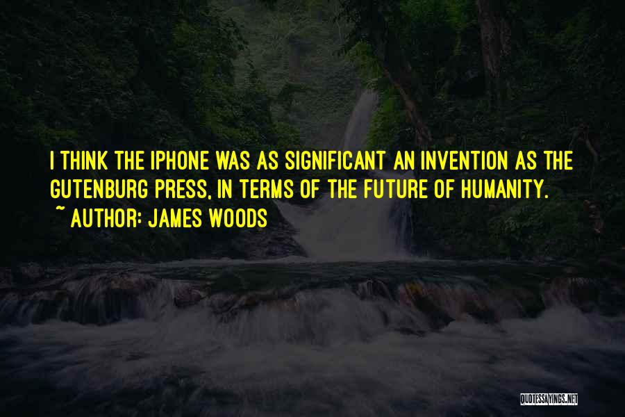 James Woods Quotes: I Think The Iphone Was As Significant An Invention As The Gutenburg Press, In Terms Of The Future Of Humanity.