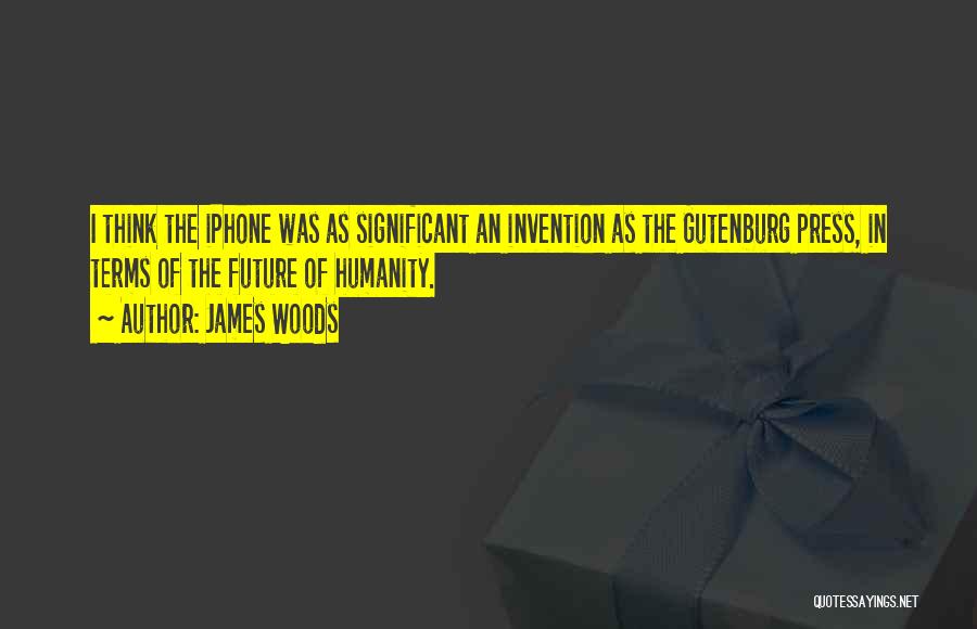 James Woods Quotes: I Think The Iphone Was As Significant An Invention As The Gutenburg Press, In Terms Of The Future Of Humanity.