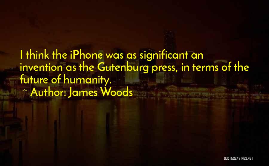 James Woods Quotes: I Think The Iphone Was As Significant An Invention As The Gutenburg Press, In Terms Of The Future Of Humanity.