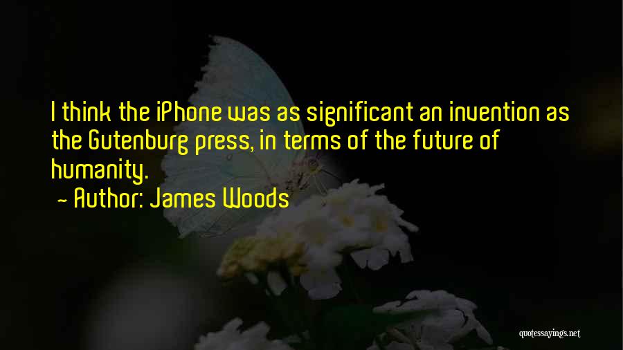 James Woods Quotes: I Think The Iphone Was As Significant An Invention As The Gutenburg Press, In Terms Of The Future Of Humanity.