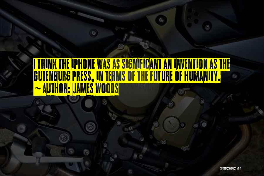 James Woods Quotes: I Think The Iphone Was As Significant An Invention As The Gutenburg Press, In Terms Of The Future Of Humanity.