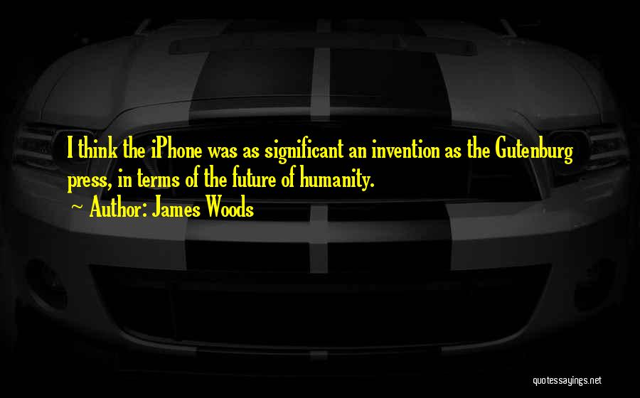 James Woods Quotes: I Think The Iphone Was As Significant An Invention As The Gutenburg Press, In Terms Of The Future Of Humanity.