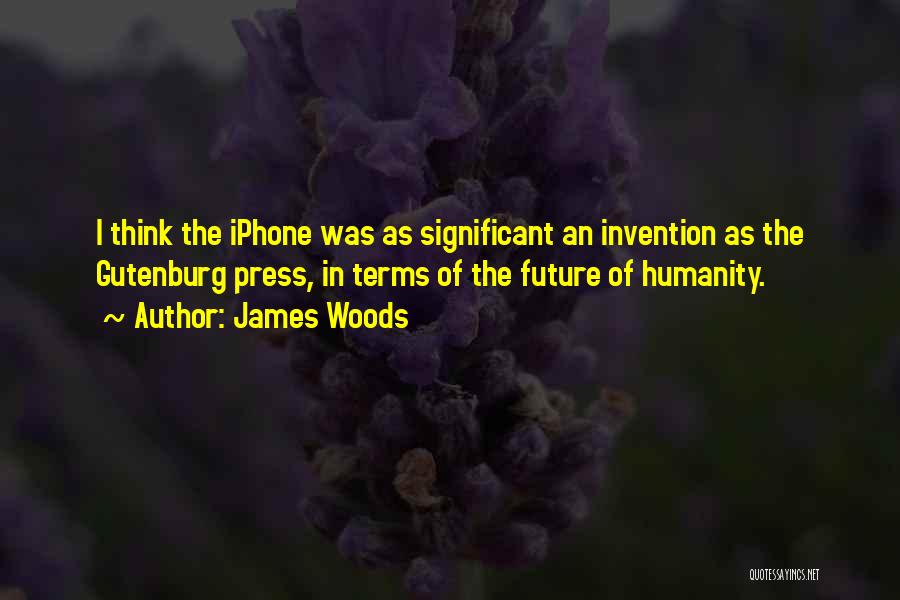 James Woods Quotes: I Think The Iphone Was As Significant An Invention As The Gutenburg Press, In Terms Of The Future Of Humanity.