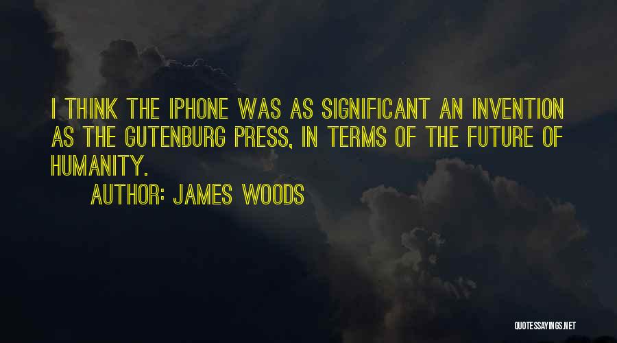 James Woods Quotes: I Think The Iphone Was As Significant An Invention As The Gutenburg Press, In Terms Of The Future Of Humanity.