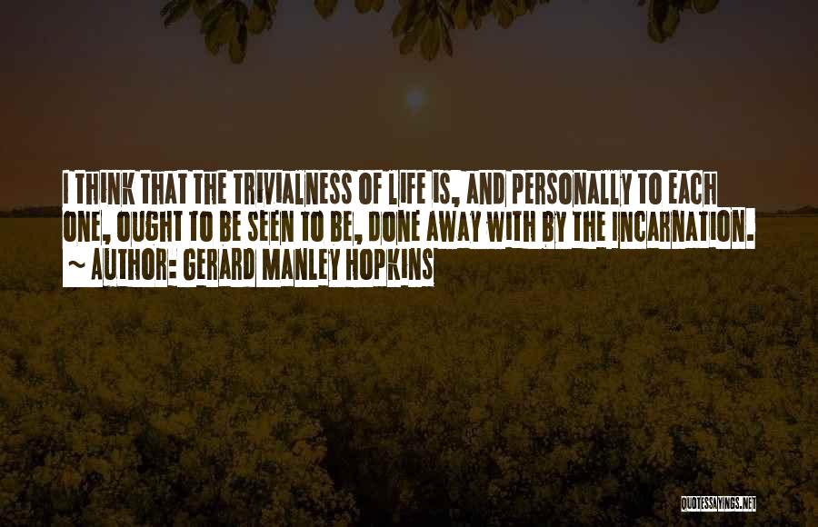 Gerard Manley Hopkins Quotes: I Think That The Trivialness Of Life Is, And Personally To Each One, Ought To Be Seen To Be, Done