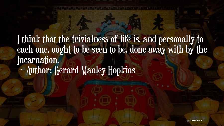 Gerard Manley Hopkins Quotes: I Think That The Trivialness Of Life Is, And Personally To Each One, Ought To Be Seen To Be, Done