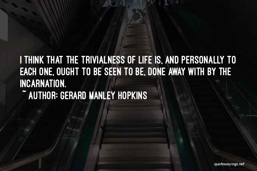 Gerard Manley Hopkins Quotes: I Think That The Trivialness Of Life Is, And Personally To Each One, Ought To Be Seen To Be, Done