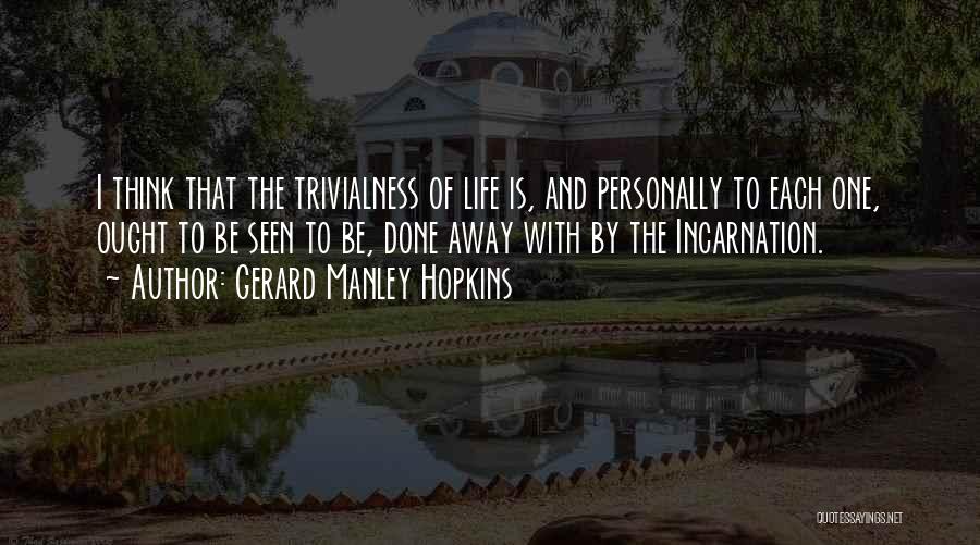 Gerard Manley Hopkins Quotes: I Think That The Trivialness Of Life Is, And Personally To Each One, Ought To Be Seen To Be, Done