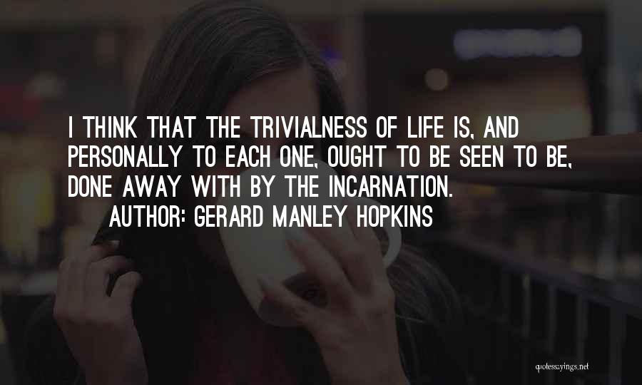 Gerard Manley Hopkins Quotes: I Think That The Trivialness Of Life Is, And Personally To Each One, Ought To Be Seen To Be, Done