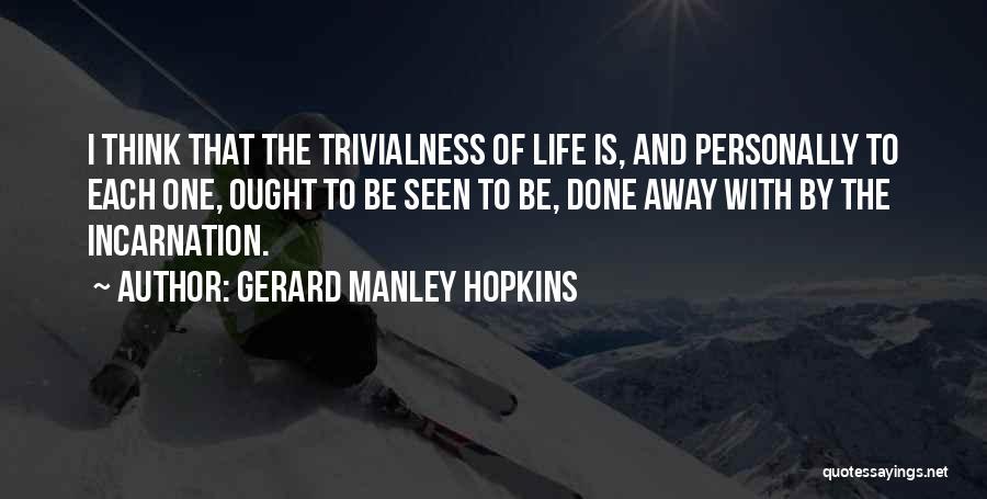 Gerard Manley Hopkins Quotes: I Think That The Trivialness Of Life Is, And Personally To Each One, Ought To Be Seen To Be, Done