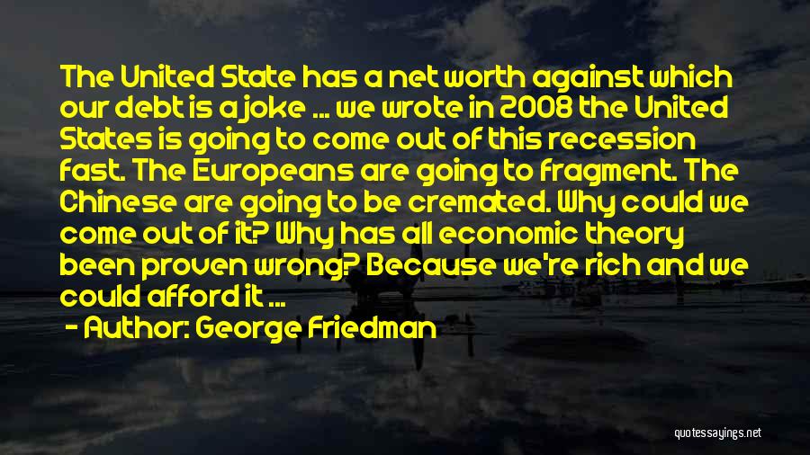 George Friedman Quotes: The United State Has A Net Worth Against Which Our Debt Is A Joke ... We Wrote In 2008 The