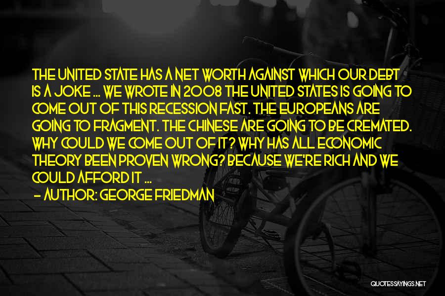 George Friedman Quotes: The United State Has A Net Worth Against Which Our Debt Is A Joke ... We Wrote In 2008 The