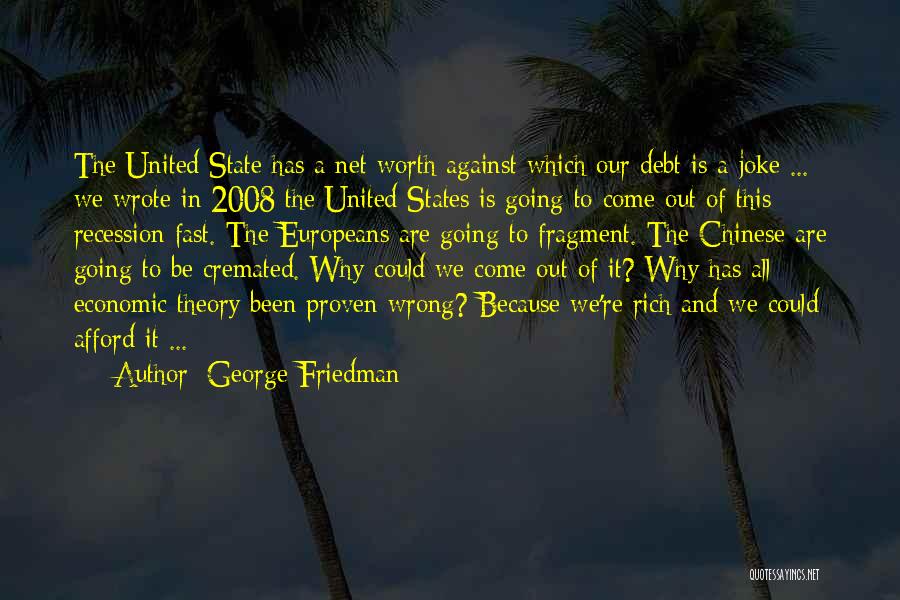 George Friedman Quotes: The United State Has A Net Worth Against Which Our Debt Is A Joke ... We Wrote In 2008 The