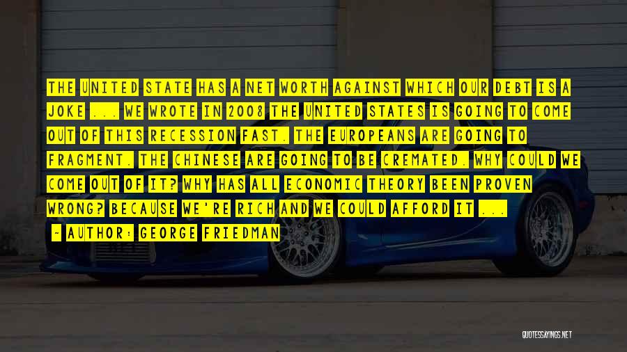 George Friedman Quotes: The United State Has A Net Worth Against Which Our Debt Is A Joke ... We Wrote In 2008 The