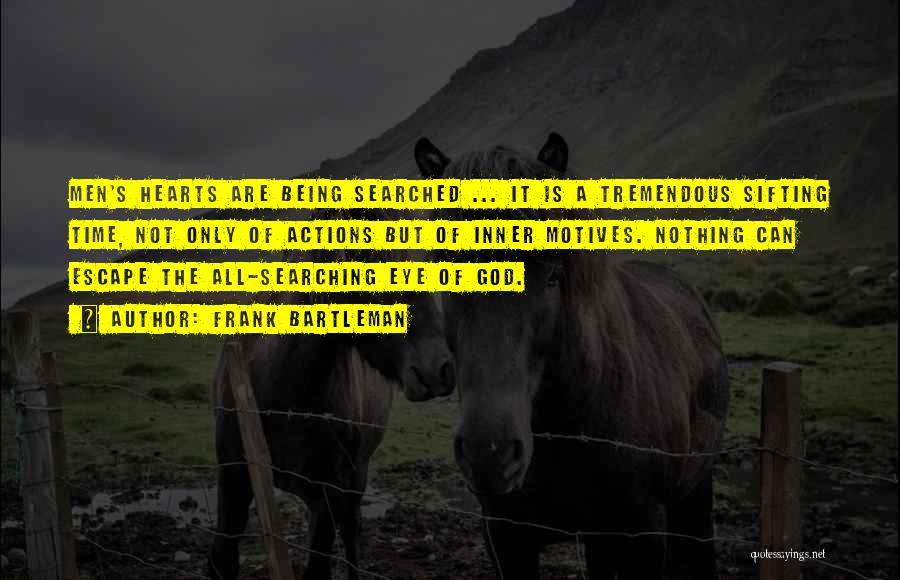 Frank Bartleman Quotes: Men's Hearts Are Being Searched ... It Is A Tremendous Sifting Time, Not Only Of Actions But Of Inner Motives.