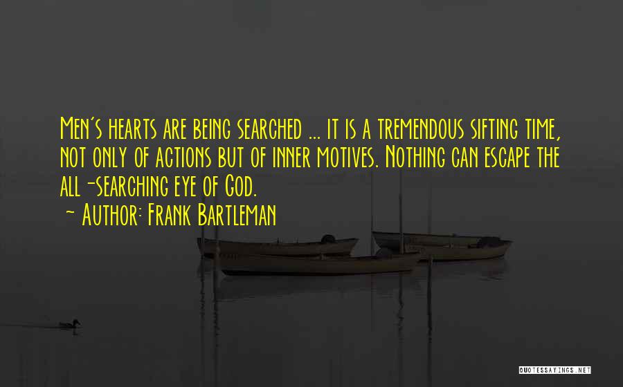 Frank Bartleman Quotes: Men's Hearts Are Being Searched ... It Is A Tremendous Sifting Time, Not Only Of Actions But Of Inner Motives.