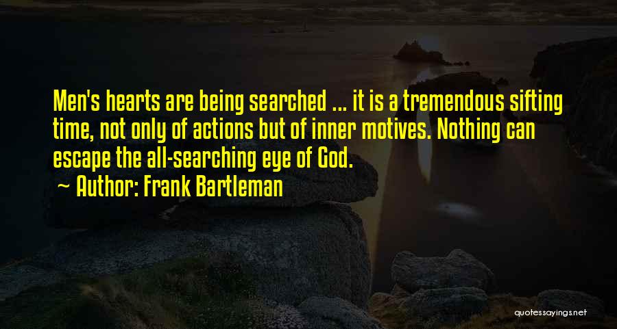 Frank Bartleman Quotes: Men's Hearts Are Being Searched ... It Is A Tremendous Sifting Time, Not Only Of Actions But Of Inner Motives.