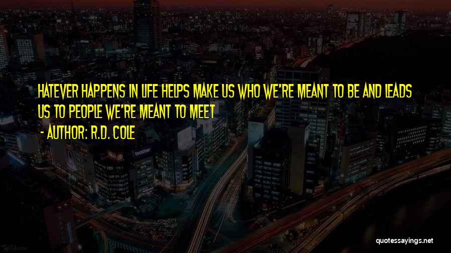 R.D. Cole Quotes: Hatever Happens In Life Helps Make Us Who We're Meant To Be And Leads Us To People We're Meant To