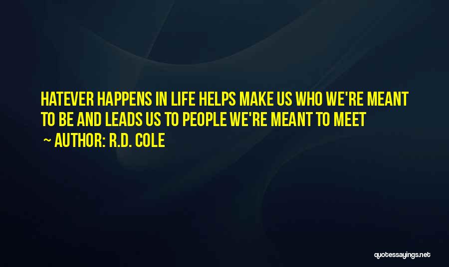 R.D. Cole Quotes: Hatever Happens In Life Helps Make Us Who We're Meant To Be And Leads Us To People We're Meant To