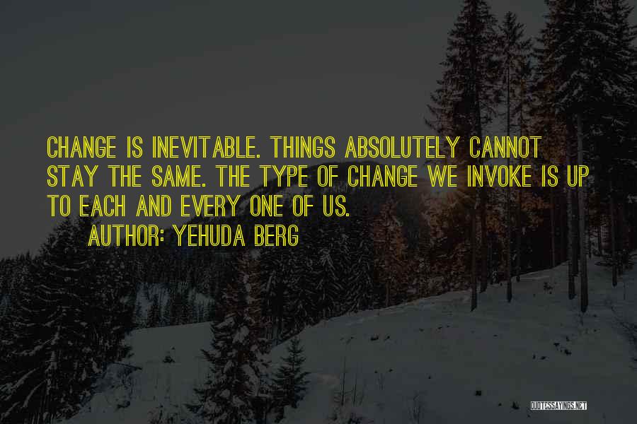 Yehuda Berg Quotes: Change Is Inevitable. Things Absolutely Cannot Stay The Same. The Type Of Change We Invoke Is Up To Each And