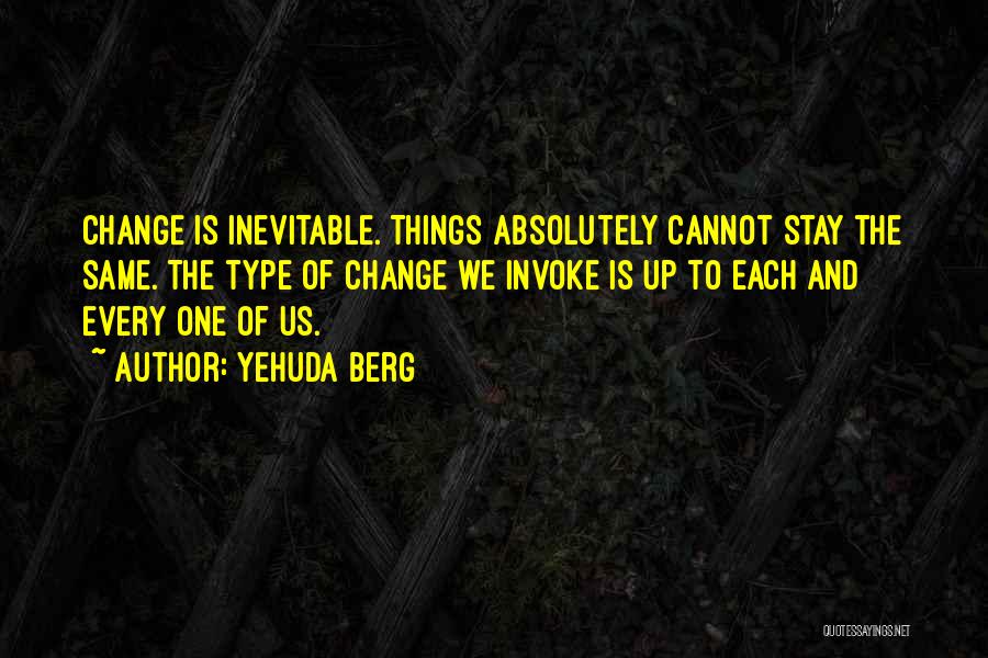 Yehuda Berg Quotes: Change Is Inevitable. Things Absolutely Cannot Stay The Same. The Type Of Change We Invoke Is Up To Each And