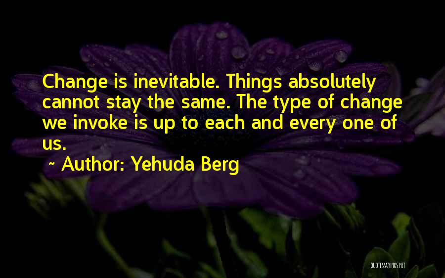 Yehuda Berg Quotes: Change Is Inevitable. Things Absolutely Cannot Stay The Same. The Type Of Change We Invoke Is Up To Each And