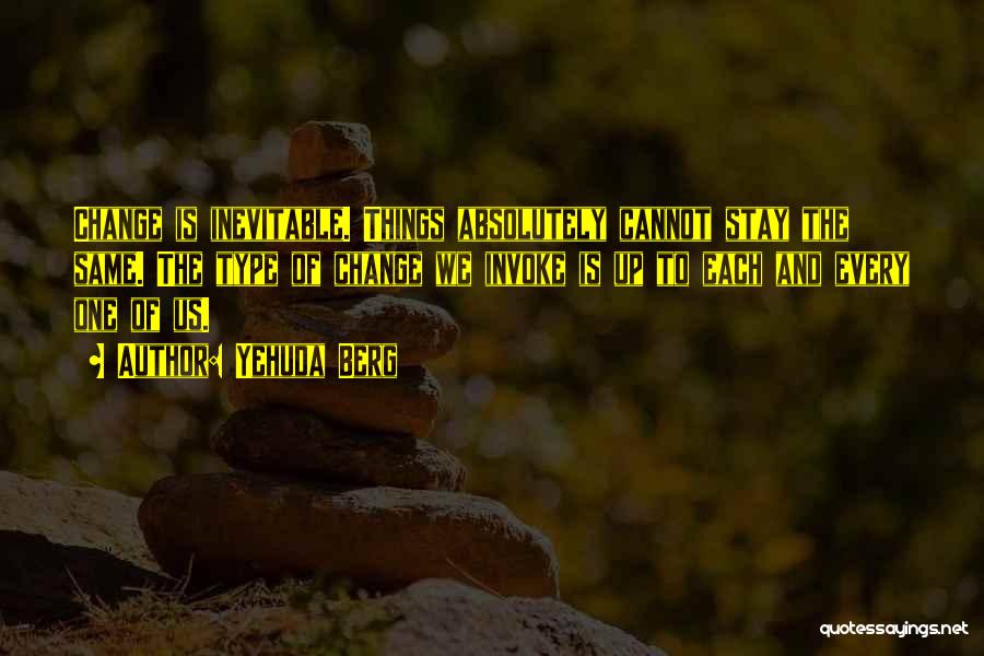 Yehuda Berg Quotes: Change Is Inevitable. Things Absolutely Cannot Stay The Same. The Type Of Change We Invoke Is Up To Each And