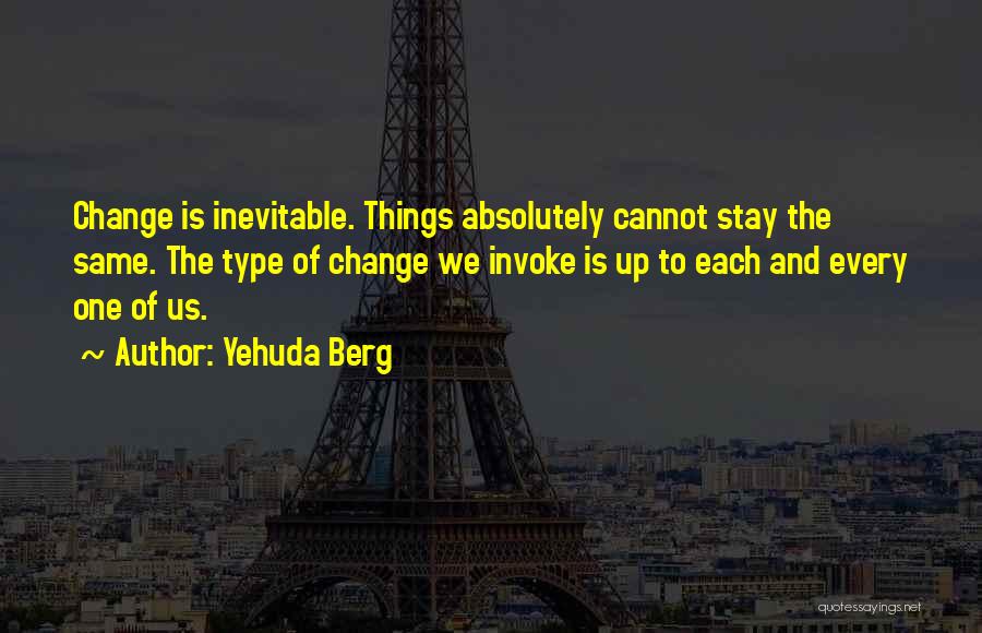 Yehuda Berg Quotes: Change Is Inevitable. Things Absolutely Cannot Stay The Same. The Type Of Change We Invoke Is Up To Each And