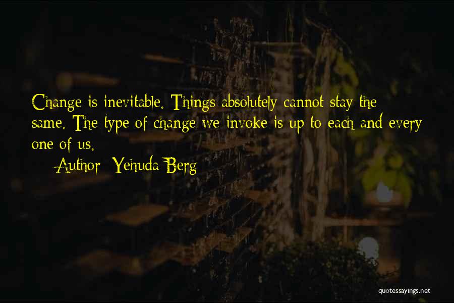 Yehuda Berg Quotes: Change Is Inevitable. Things Absolutely Cannot Stay The Same. The Type Of Change We Invoke Is Up To Each And