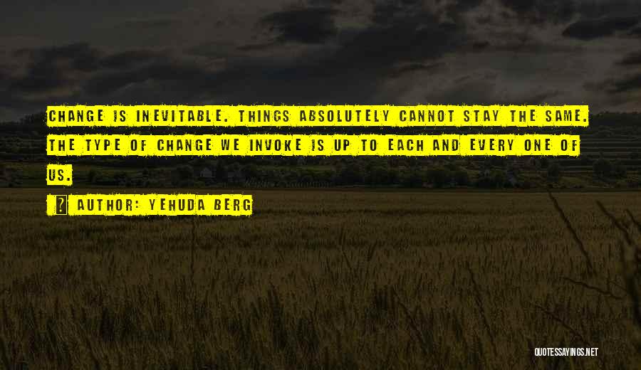 Yehuda Berg Quotes: Change Is Inevitable. Things Absolutely Cannot Stay The Same. The Type Of Change We Invoke Is Up To Each And