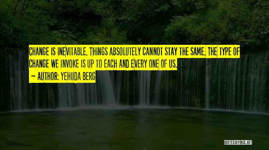 Yehuda Berg Quotes: Change Is Inevitable. Things Absolutely Cannot Stay The Same. The Type Of Change We Invoke Is Up To Each And