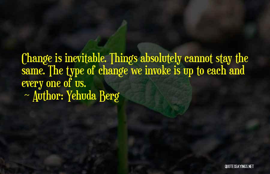 Yehuda Berg Quotes: Change Is Inevitable. Things Absolutely Cannot Stay The Same. The Type Of Change We Invoke Is Up To Each And