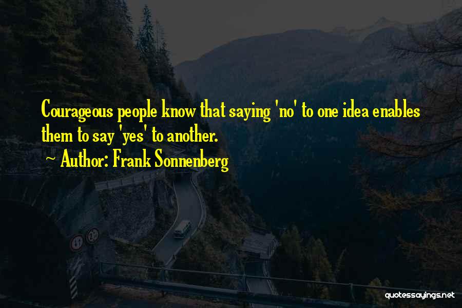 Frank Sonnenberg Quotes: Courageous People Know That Saying 'no' To One Idea Enables Them To Say 'yes' To Another.